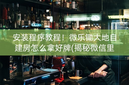 安装程序教程！微乐锄大地自建房怎么拿好牌(揭秘微信里提高胜率)