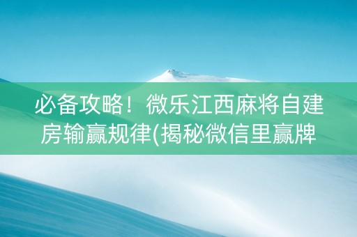 必备攻略！微乐江西麻将自建房输赢规律(揭秘微信里赢牌技巧)