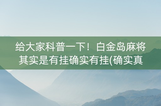 给大家科普一下！白金岛麻将其实是有挂确实有挂(确实真的有挂)