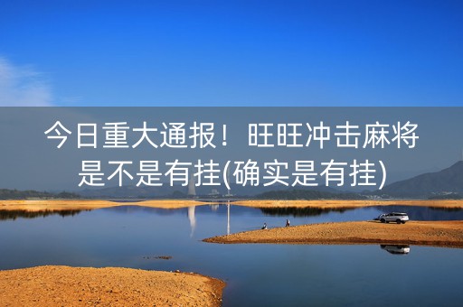 今日重大通报！旺旺冲击麻将是不是有挂(确实是有挂)