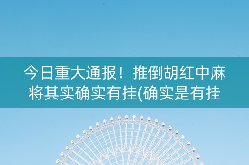 今日重大通报！推倒胡红中麻将其实确实有挂(确实是有挂)