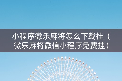 小程序微乐麻将怎么下载挂（微乐麻将微信小程序免费挂）