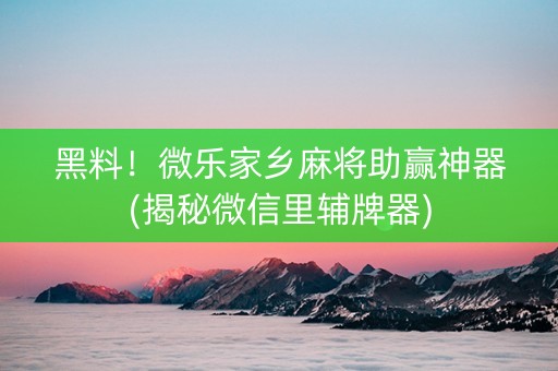 黑料！微乐家乡麻将助赢神器(揭秘微信里辅牌器)