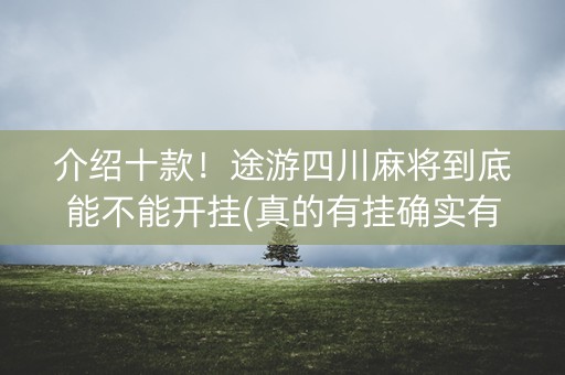 介绍十款！途游四川麻将到底能不能开挂(真的有挂确实有挂)