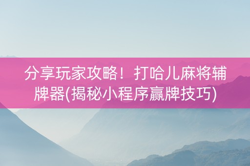 分享玩家攻略！打哈儿麻将辅牌器(揭秘小程序赢牌技巧)