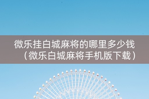微乐挂白城麻将的哪里多少钱（微乐白城麻将手机版下载）