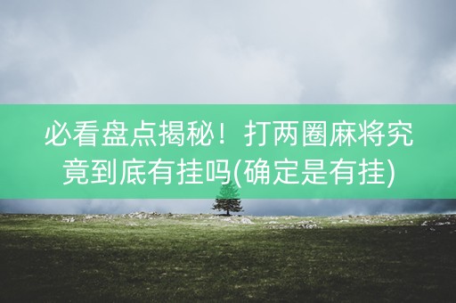 必看盘点揭秘！打两圈麻将究竟到底有挂吗(确定是有挂)
