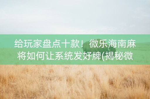 给玩家盘点十款！微乐海南麻将如何让系统发好牌(揭秘微信里胜率到哪调)
