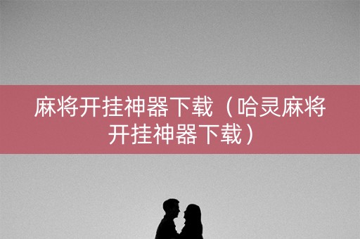 麻将开挂神器下载（哈灵麻将开挂神器下载）