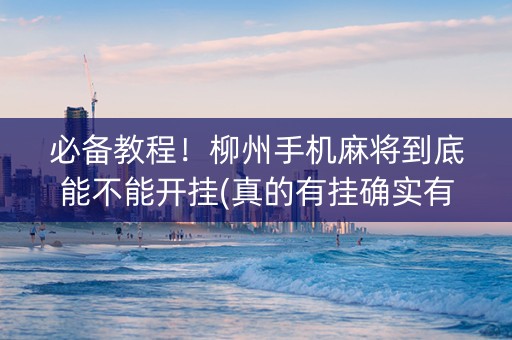必备教程！柳州手机麻将到底能不能开挂(真的有挂确实有挂)
