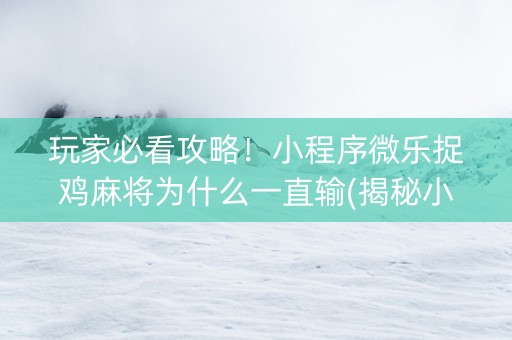 玩家必看攻略！小程序微乐捉鸡麻将为什么一直输(揭秘小程序怎么容易赢)