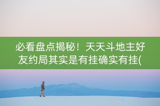 必看盘点揭秘！天天斗地主好友约局其实是有挂确实有挂(其实是有挂确实有挂)