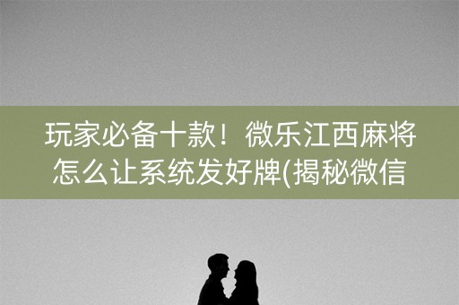 玩家必备十款！微乐江西麻将怎么让系统发好牌(揭秘微信里赢牌的技巧)