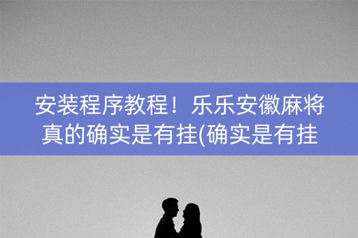安装程序教程！乐乐安徽麻将真的确实是有挂(确实是有挂)