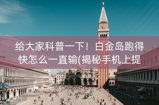 给大家科普一下！白金岛跑得快怎么一直输(揭秘手机上提高赢的概率)