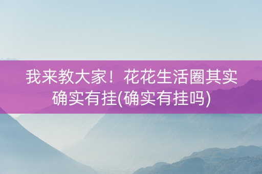 我来教大家！花花生活圈其实确实有挂(确实有挂吗)