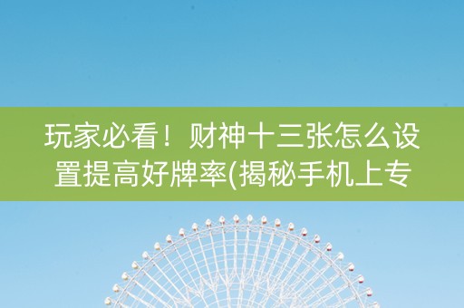玩家必看！财神十三张怎么设置提高好牌率(揭秘手机上专用神器)