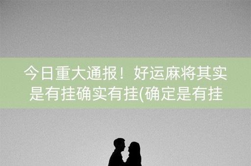 今日重大通报！好运麻将其实是有挂确实有挂(确定是有挂)