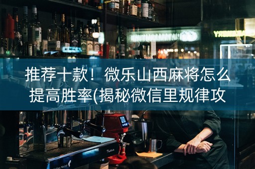 推荐十款！微乐山西麻将怎么提高胜率(揭秘微信里规律攻略)