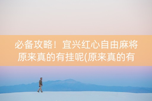 必备攻略！宜兴红心自由麻将原来真的有挂呢(原来真的有挂)