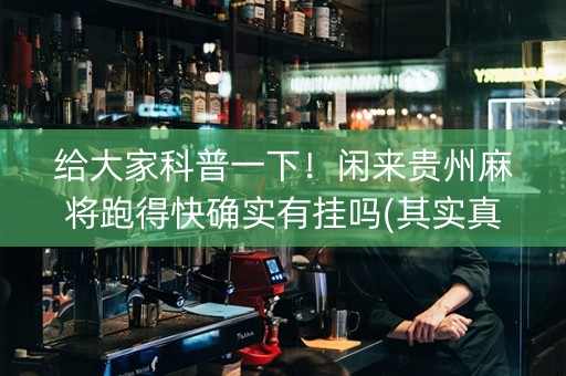 给大家科普一下！闲来贵州麻将跑得快确实有挂吗(其实真的确实有挂)