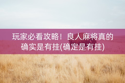 玩家必看攻略！良人麻将真的确实是有挂(确定是有挂)