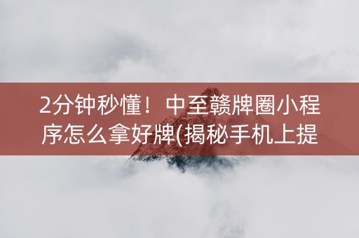 2分钟秒懂！中至赣牌圈小程序怎么拿好牌(揭秘手机上提高胜率)
