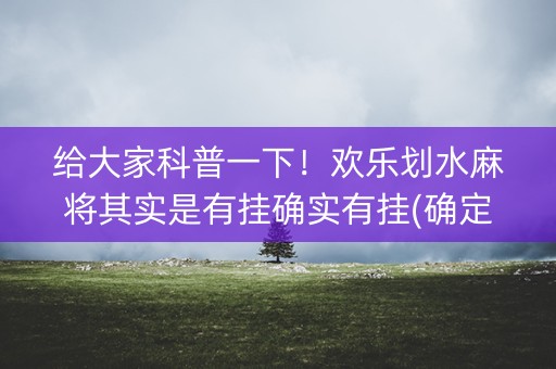 给大家科普一下！欢乐划水麻将其实是有挂确实有挂(确定是有挂)