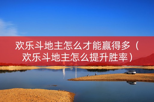 欢乐斗地主怎么才能赢得多（欢乐斗地主怎么提升胜率）