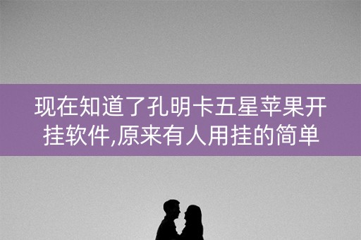 现在知道了孔明卡五星苹果开挂软件,原来有人用挂的简单介绍
