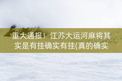 重大通报！江苏大运河麻将其实是有挂确实有挂(真的确实是有挂)