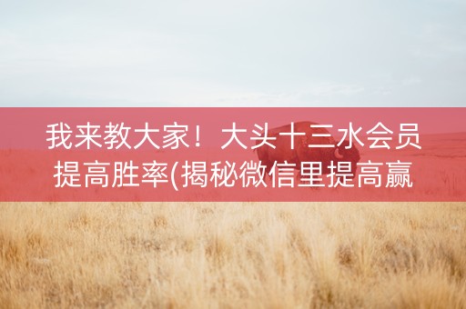 我来教大家！大头十三水会员提高胜率(揭秘微信里提高赢的概率)