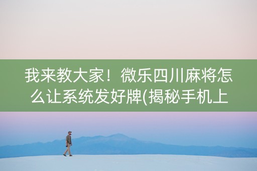 我来教大家！微乐四川麻将怎么让系统发好牌(揭秘手机上助赢软件)
