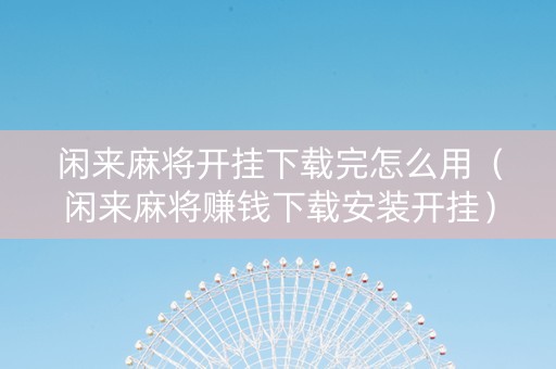 闲来麻将开挂下载完怎么用（闲来麻将赚钱下载安装开挂）