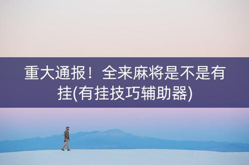 重大通报！全来麻将是不是有挂(有挂技巧辅助器)