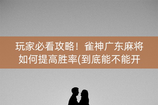 玩家必看攻略！雀神广东麻将如何提高胜率(到底能不能开挂)