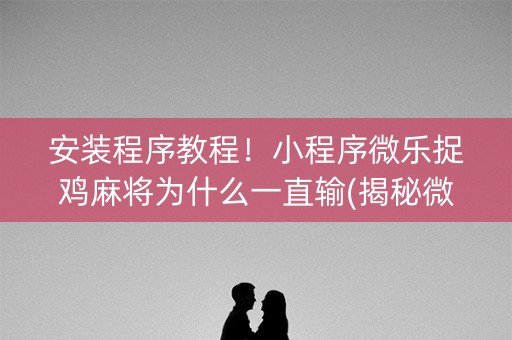 安装程序教程！小程序微乐捉鸡麻将为什么一直输(揭秘微信里必备神器)