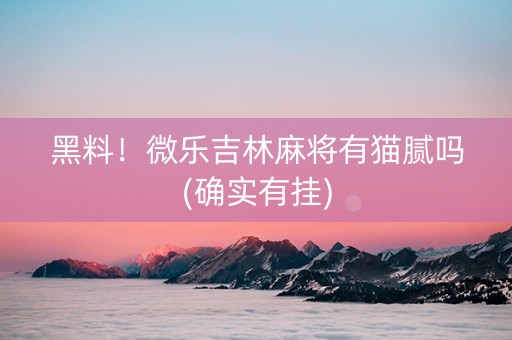 黑料！微乐吉林麻将有猫腻吗(确实有挂)