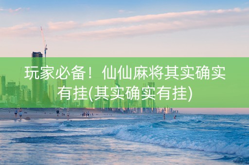 玩家必备！仙仙麻将其实确实有挂(其实确实有挂)
