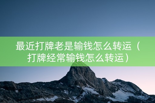 最近打牌老是输钱怎么转运（打牌经常输钱怎么转运）