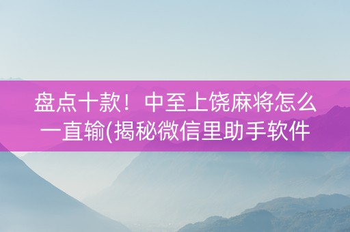 盘点十款！中至上饶麻将怎么一直输(揭秘微信里助手软件)