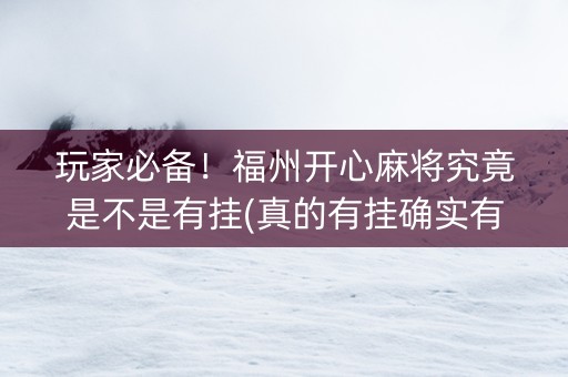 玩家必备！福州开心麻将究竟是不是有挂(真的有挂确实有挂)