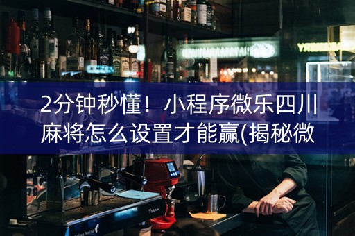 2分钟秒懂！小程序微乐四川麻将怎么设置才能赢(揭秘微信里怎么容易赢)
