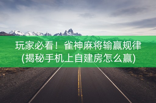 玩家必看！雀神麻将输赢规律(揭秘手机上自建房怎么赢)