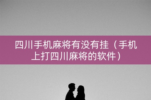四川手机麻将有没有挂（手机上打四川麻将的软件）