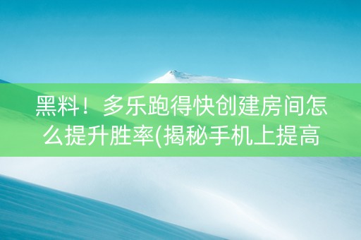 黑料！多乐跑得快创建房间怎么提升胜率(揭秘手机上提高胜率)