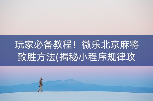 玩家必备教程！微乐北京麻将致胜方法(揭秘小程序规律攻略)