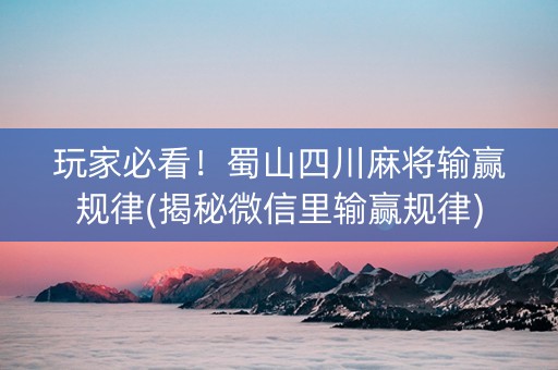 玩家必看！蜀山四川麻将输赢规律(揭秘微信里输赢规律)