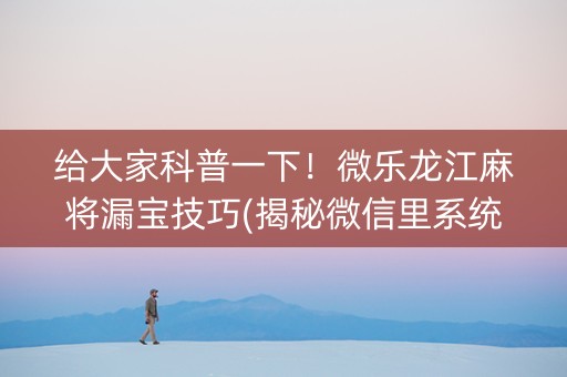 给大家科普一下！微乐龙江麻将漏宝技巧(揭秘微信里系统发好牌)