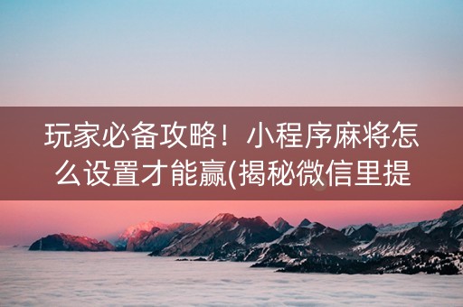 玩家必备攻略！小程序麻将怎么设置才能赢(揭秘微信里提高胜率)